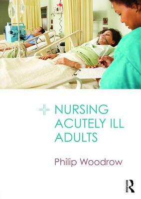 Nursing Acutely Ill Adults by Philip Woodrow