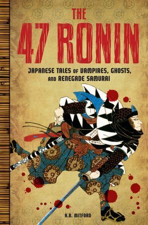 The 47 Ronin: Japanese Tales of Vampires, Ghosts, and Renegade Samurai by Algernon Bertram Freeman-Mitford