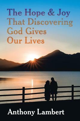 The Hope & Joy That Discovering God Gives Our Lives by Anthony Lambert