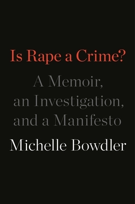 Is Rape a Crime?: A Memoir, an Investigation, and a Manifesto by Michelle Bowdler