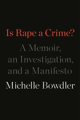 Is Rape a Crime?: A Memoir, an Investigation, and a Manifesto by Michelle Bowdler