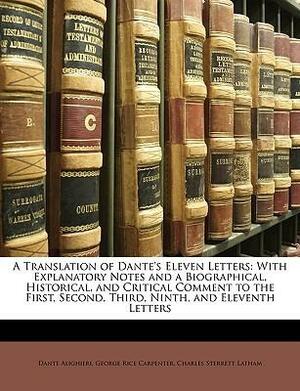 A Translation of Dante's Eleven Letters: With Explanatory Notes and a Biographical, Historical, and Critical Comment to the First, Second, Third, Ninth, and Eleventh Letters by George Rice Carpenter, Dante Alighieri, Charles Sterrett Latham
