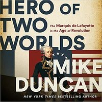 Hero of Two Worlds: The Marquis de Lafayette in the Age of Revolution by Mike Duncan