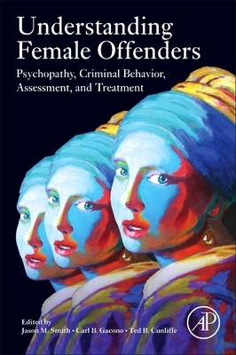 Understanding Female Offenders: Psychopathy, Criminal Behavior, Assessment, and Treatment by Jason M. Smith, Carl B. Gacono, Ted B. Cunliffe