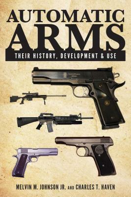 Automatic Arms: Their History, Development and Use by Charles T. Haven, Melvin M. Johnson
