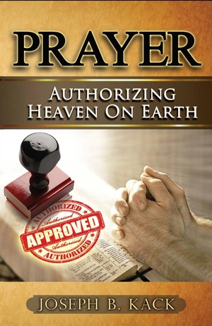 Prayer: Authorizing Heaven on Earth by Joseph B. Kack