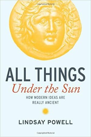 All Things Under the Sun: How Modern Ideas are Really Ancient by Lindsay Powell