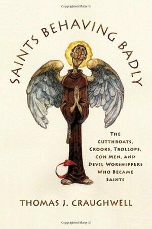 Saints Behaving Badly: The Cutthroats, Crooks, Trollops, Con Men, and Devil-Worshippers Who Became Saints by Thomas J. Craughwell