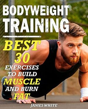 Bodyweight Training: 30 Best Exercises to Build Muscle and Burn Fat (Strength And Fitness Training Workout, calisthenics for beginners) by James White