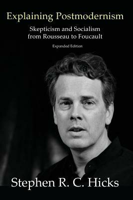Explaining Postmodernism: Skepticism and Socialism from Rousseau to Foucault by Stephen Hicks