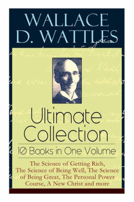 Wallace D. Wattles Ultimate Collection – 10 Books in One Volume: The Science of Getting Rich, The Science of Being Well, The Science of Being Great, The Personal Power Course, A New Christ and more by Wallace D. Wattles, Frank T. Merrill