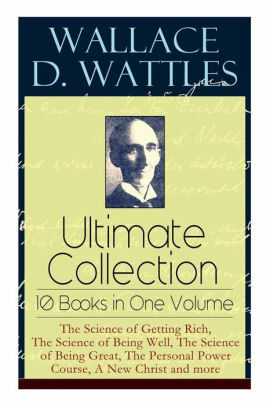 Wallace D. Wattles Ultimate Collection – 10 Books in One Volume: The Science of Getting Rich, The Science of Being Well, The Science of Being Great, The Personal Power Course, A New Christ and more by Frank T. Merrill, Wallace D. Wattles