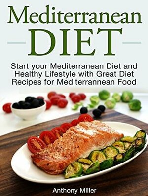 Mediterranean Diet: Start your Mediterranean Diet and Healthy Lifestyle with Great Diet Recipes for Mediterranean Food (Mediterranean diet books, Mediterranean diet, Mediterranean diet for beginners) by Anthony Miller