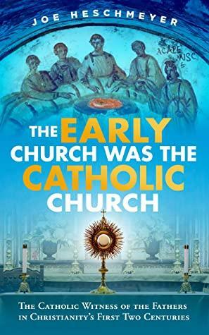 The Early Church Was the Catholic Church : The Catholic Witness of the Fathers in Christianity's First Two Centuries by Joe Heschmeyer