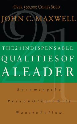 The 21 Indispensable Qualities of a Leader: Becoming the Person Others Will Want to Follow by John C. Maxwell