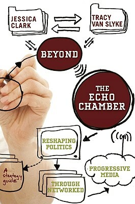 Beyond the Echo Chamber: How a Networked Progressive Media Can Reshape American Politics by Jessica Clark, Tracy Van Slyke