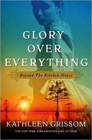Glory Over Everything: Beyond The Kitchen House by Kathleen Grissom