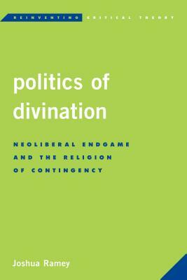 Politics of Divination: Neoliberal Endgame and the Religion of Contingency by Joshua Ramey