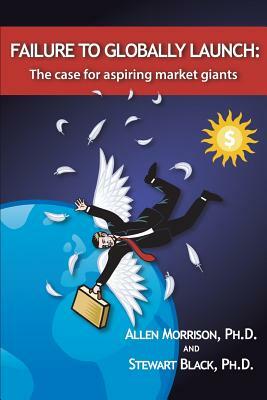 Failure to Globally Launch: The Case for Aspiring Market Giants by J. Stewart Black, Allen J. Morrison