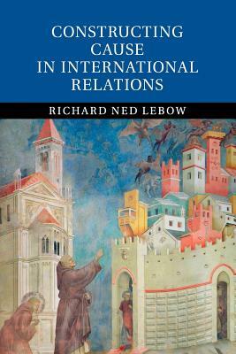 Constructing Cause in International Relations by Richard Ned LeBow