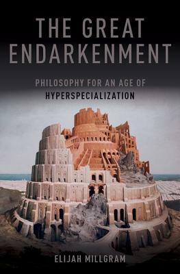 The Great Endarkenment: Philosophy for an Age of Hyperspecialization by Elijah Millgram