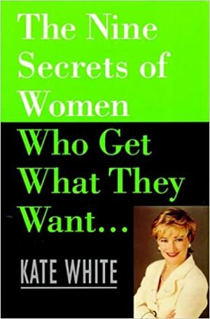 The Nine Secrets of Women Who Get What They Want by Kate White