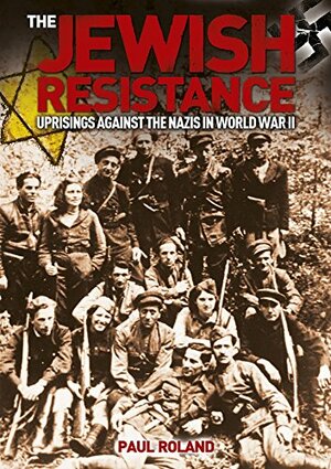 The Jewish Resistance: Uprisings against the Nazis in World War II by Paul Roland