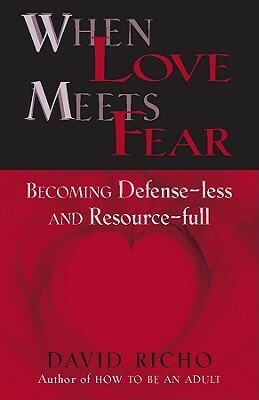 When Love Meets Fear: Becoming Defense-Less and Resource-Full by David Richo