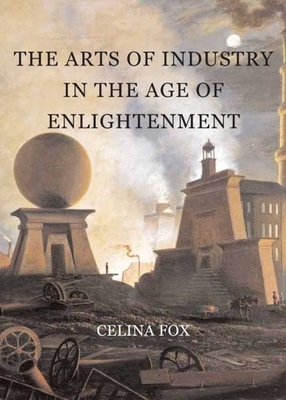 The Arts of Industry in the Age of Enlightenment by Celina Fox