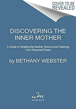 Discovering the Inner Mother: A Guide to Healing the Mother Wound and Claiming Your Personal Power by Bethany Webster