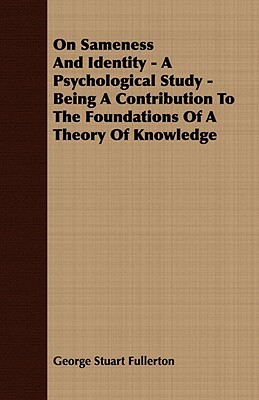 On Sameness and Identity - A Psychological Study - Being a Contribution to the Foundations of a Theory of Knowledge by George Stuart Fullerton