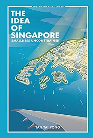 The Idea of Singapore: Smallness Unconstrained (IPS-Nathan Lecture Series) by Tai Yong Tan