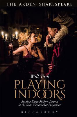 Playing Indoors: Staging Early Modern Drama in the Sam Wanamaker Playhouse by Will Tosh