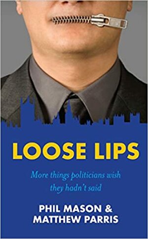 Loose Lips: More Things Politicians Wish They Hadn't Said. Compiled by Matthew Parris and Phil Mason by Matthew Parris