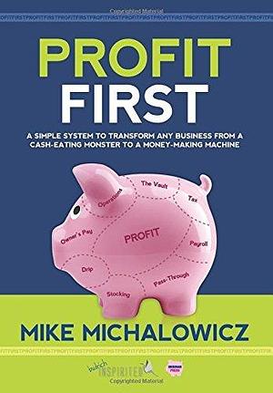 Profit First: A Simple System to Transform Any Business from a Cash-Eating Monster to a Money-Making Machine by Mike Michalowicz, Mike Michalowicz