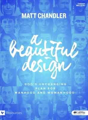 A Beautiful Design - Bible Study Book: God's Unchanging Plan for Manhood and Womanhood by Matt Chandler