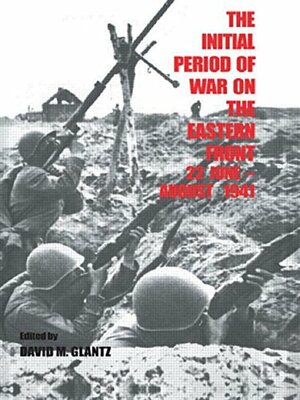 The Initial Period Of War On The Eastern Front, 22 June August 1941: Proceedings Of The Fourth Art Of War Symposium, Garmisch, October 1987 by David M. Glantz