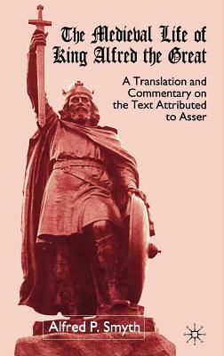 The Medieval Life of King Alfred the Great: A Translation and Commentary on the Text Attributed to Asser by A. Smyth