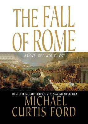 The Fall of Rome: A Novel of a World Lost by Michael Curtis Ford