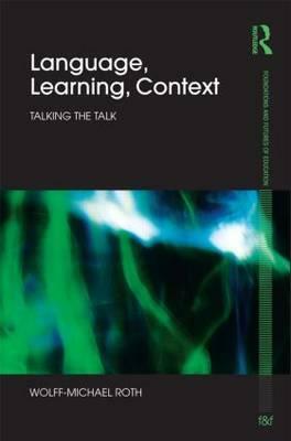 Language, Learning, Context: Talking the Talk by Wolff-Michael Roth