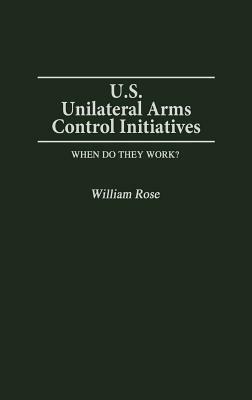 U.S. Unilateral Arms Control Initiatives: When Do They Work? by William Rose