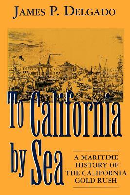 To California by Sea: A Maritime History of the California Gold Rush by James P. Delgado