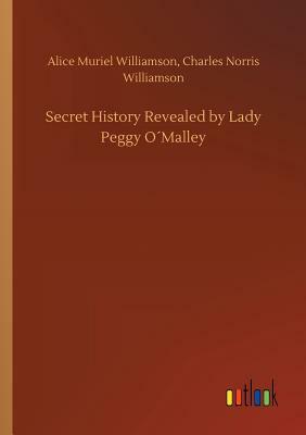 Secret History Revealed by Lady Peggy O´malley by Alice Muriel Williamson, Charles Norris Williamson