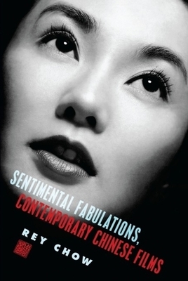 Sentimental Fabulations, Contemporary Chinese Films: Attachment in the Age of Global Visibility by Rey Chow