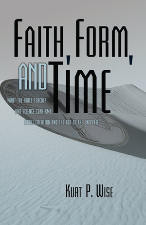 Faith, Form, and Time: What the Bible Teaches and Science Confirms about Creation and the Age of the Universe by Kurt P. Wise