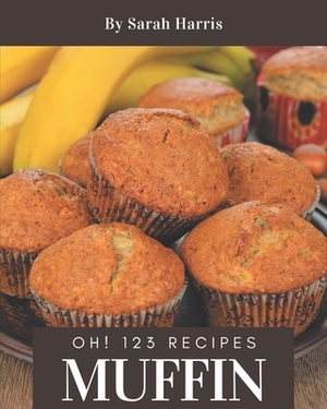 Oh! 123 Muffin Recipes: The Best Muffin Cookbook on Earth by Sarah Harris
