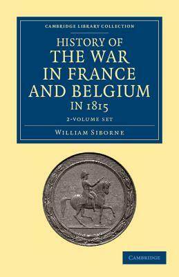 History of the War in France and Belgium, in 1815 2 Volume Set: Containing Minute Details of the Battles of Quatre-Bras, Ligny, Wavre, and Waterloo by William Siborne