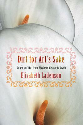 Dirt for Art's Sake: Books on Trial from Madame Bovary to Lolita by Elisabeth Ladenson
