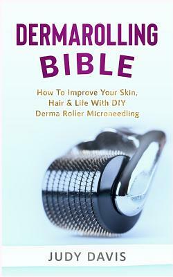 Dermarolling Bible: How to Improve Your Skin, Hair & Life with DIY Derma Roller Microneedling by Judy Davis