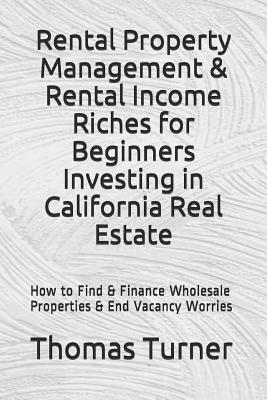 Rental Property Management & Rental Income Riches for Beginners Investing in California Real Estate: How to Find & Finance Wholesale Properties & End by Thomas Turner